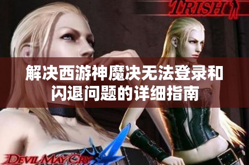 解决西游神魔决无法登录和闪退问题的详细指南