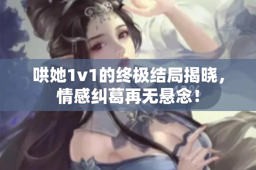 哄她1v1的终极结局揭晓，情感纠葛再无悬念！