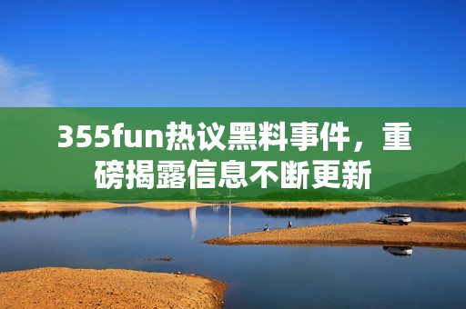 355fun热议黑料事件，重磅揭露信息不断更新