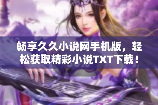 畅享久久小说网手机版，轻松获取精彩小说TXT下载！