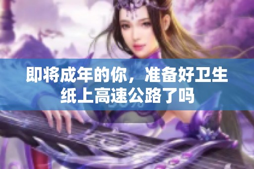 即将成年的你，准备好卫生纸上高速公路了吗