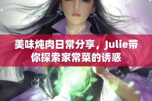 美味炖肉日常分享，Julie带你探索家常菜的诱惑