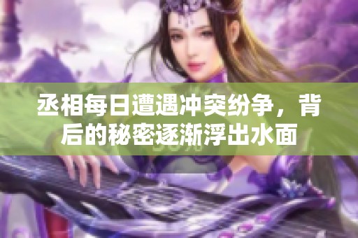 丞相每日遭遇冲突纷争，背后的秘密逐渐浮出水面