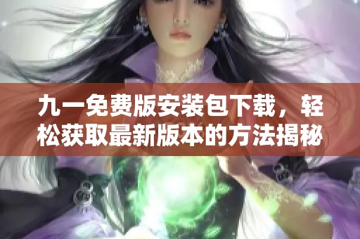 九一免费版安装包下载，轻松获取最新版本的方法揭秘