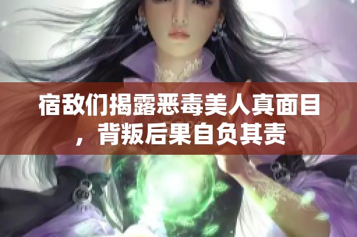 宿敌们揭露恶毒美人真面目，背叛后果自负其责