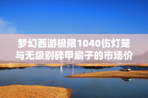 梦幻西游极限1040伤灯笼与无级别碎甲扇子的市场价值分析