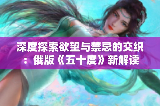 深度探索欲望与禁忌的交织：俄版《五十度》新解读