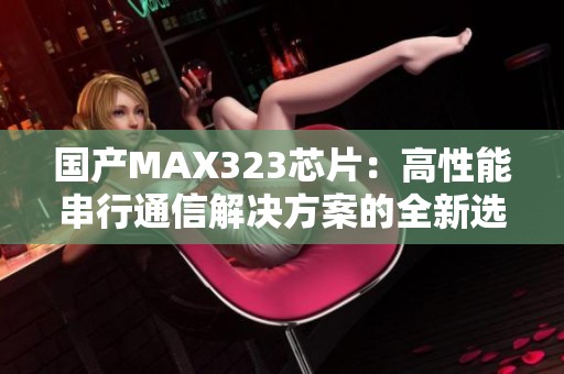 国产MAX323芯片：高性能串行通信解决方案的全新选择