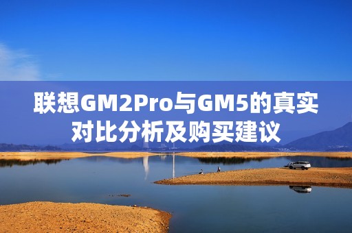 联想GM2Pro与GM5的真实对比分析及购买建议