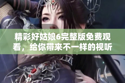 精彩好姑娘6完整版免费观看，给你带来不一样的视听体验