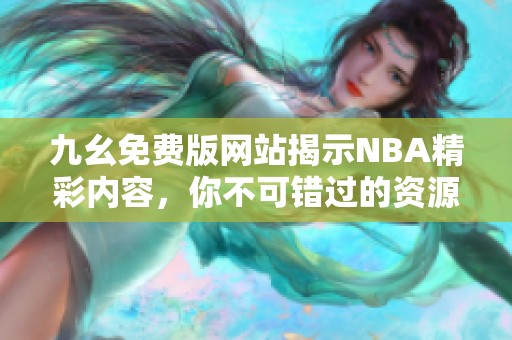 九幺免费版网站揭示NBA精彩内容，你不可错过的资源平台