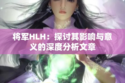 将军HLH：探讨其影响与意义的深度分析文章