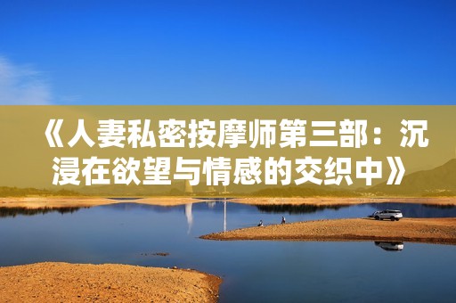 《人妻私密按摩师第三部：沉浸在欲望与情感的交织中》