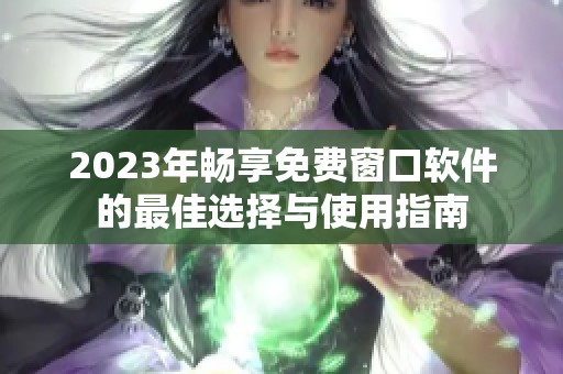 2023年畅享免费窗口软件的最佳选择与使用指南