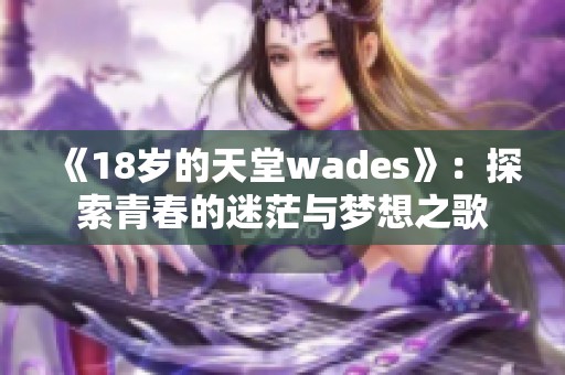 《18岁的天堂wades》：探索青春的迷茫与梦想之歌