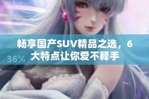 畅享国产SUV精品之选，6大特点让你爱不释手