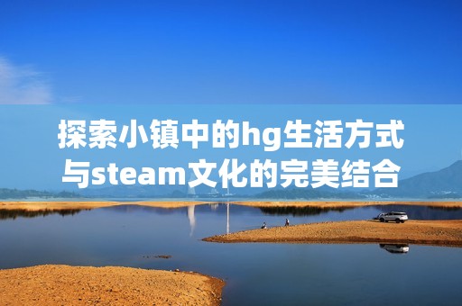 探索小镇中的hg生活方式与steam文化的完美结合