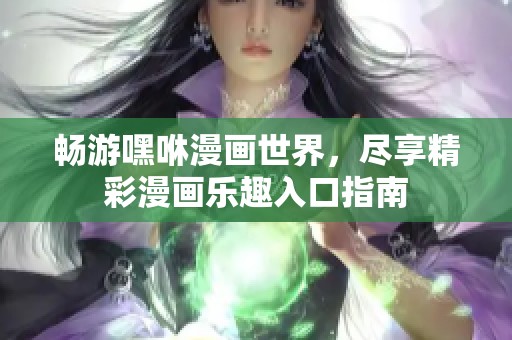 畅游嘿咻漫画世界，尽享精彩漫画乐趣入口指南