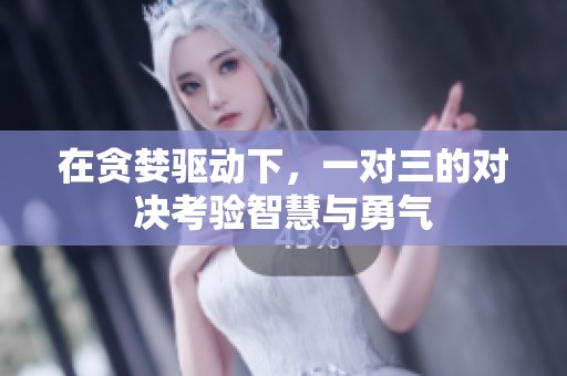 在贪婪驱动下，一对三的对决考验智慧与勇气