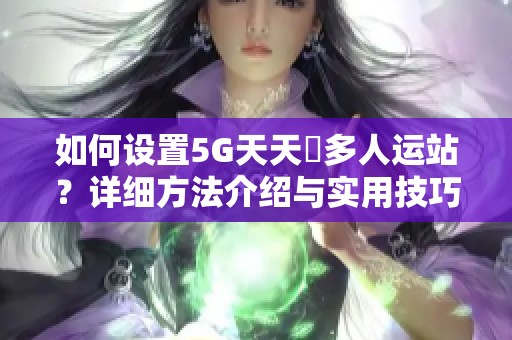 如何设置5G天天奭多人运站？详细方法介绍与实用技巧分析