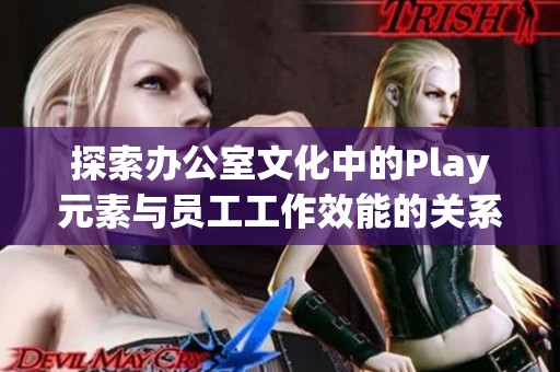 探索办公室文化中的Play元素与员工工作效能的关系