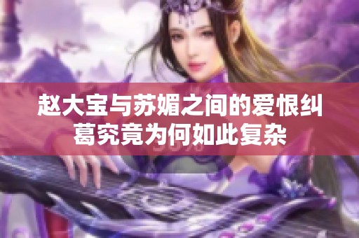 赵大宝与苏媚之间的爱恨纠葛究竟为何如此复杂