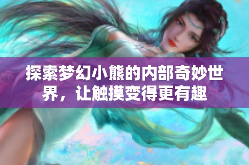 探索梦幻小熊的内部奇妙世界，让触摸变得更有趣