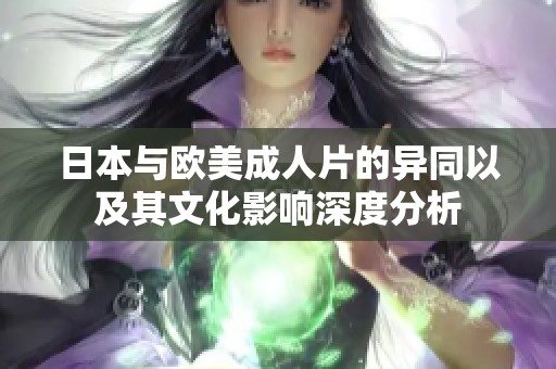 日本与欧美成人片的异同以及其文化影响深度分析