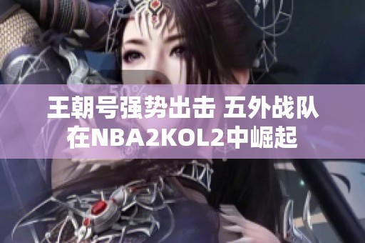 王朝号强势出击 五外战队在NBA2KOL2中崛起