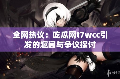 全网热议：吃瓜网t7wcc引发的趣闻与争议探讨