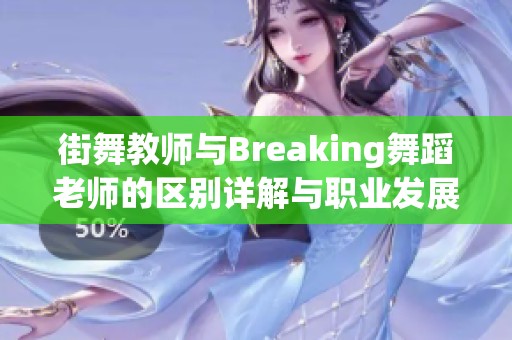 街舞教师与Breaking舞蹈老师的区别详解与职业发展分析