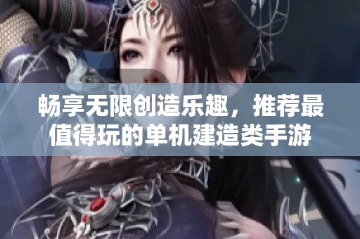 畅享无限创造乐趣，推荐最值得玩的单机建造类手游