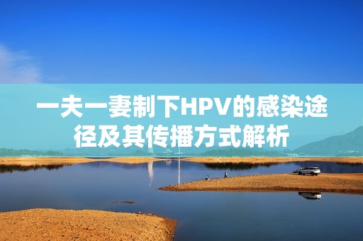 一夫一妻制下HPV的感染途径及其传播方式解析