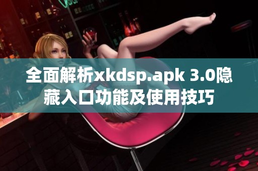 全面解析xkdsp.apk 3.0隐藏入口功能及使用技巧