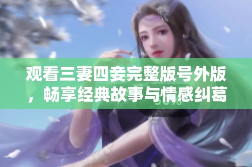 观看三妻四妾完整版号外版，畅享经典故事与情感纠葛