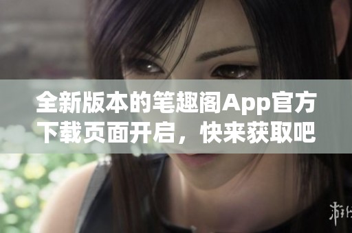 全新版本的笔趣阁App官方下载页面开启，快来获取吧！