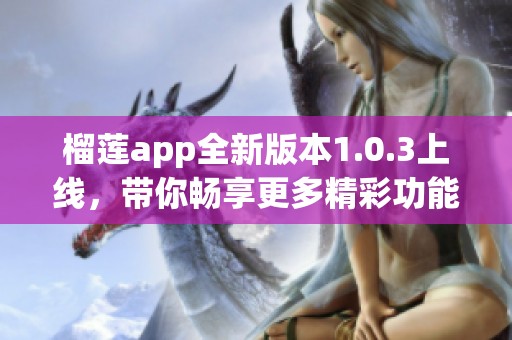 榴莲app全新版本1.0.3上线，带你畅享更多精彩功能