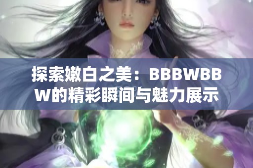 探索嫩白之美：BBBWBBW的精彩瞬间与魅力展示