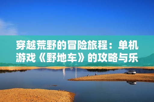 穿越荒野的冒险旅程：单机游戏《野地车》的攻略与乐趣分享