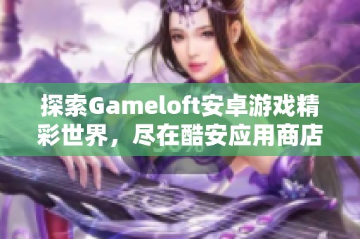 探索Gameloft安卓游戏精彩世界，尽在酷安应用商店