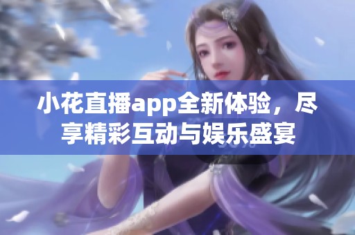 小花直播app全新体验，尽享精彩互动与娱乐盛宴