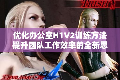 优化办公室H1V2训练方法提升团队工作效率的全新思路