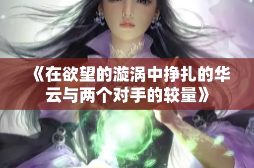 《在欲望的漩涡中挣扎的华云与两个对手的较量》