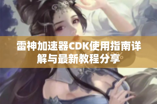 雷神加速器CDK使用指南详解与最新教程分享