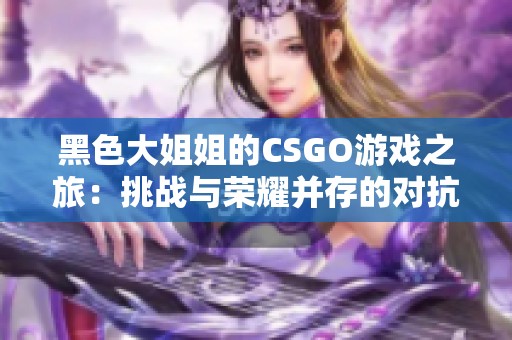 黑色大姐姐的CSGO游戏之旅：挑战与荣耀并存的对抗战场