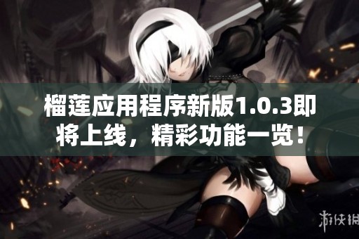 榴莲应用程序新版1.0.3即将上线，精彩功能一览！