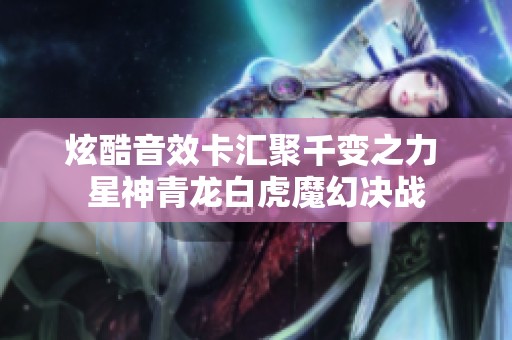 炫酷音效卡汇聚千变之力 星神青龙白虎魔幻决战