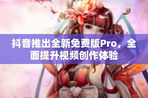 抖音推出全新免费版Pro，全面提升视频创作体验