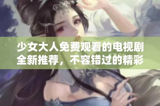 少女大人免费观看的电视剧全新推荐，不容错过的精彩剧情分析