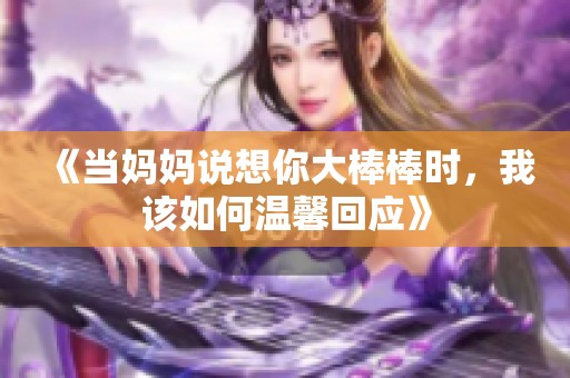 《当妈妈说想你大棒棒时，我该如何温馨回应》